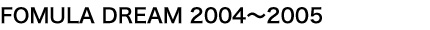 FOMULA DREAM 2004`2005